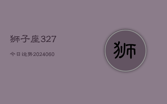 狮子座327今日运势(20240603)
