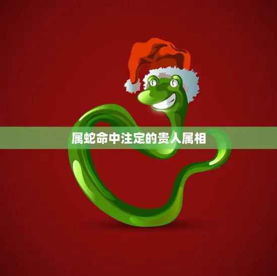 属蛇命中注定的贵人属相(揭秘谁是你的贵人)