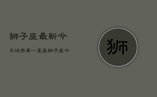 狮子座最新今日运势第一星座，狮子座今日运势榜首