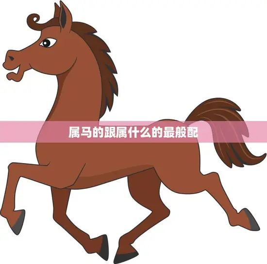 属马的跟属什么的最般配(12生肖配对大揭秘) 属马的跟属什么的最般配(12生肖配对大揭秘)