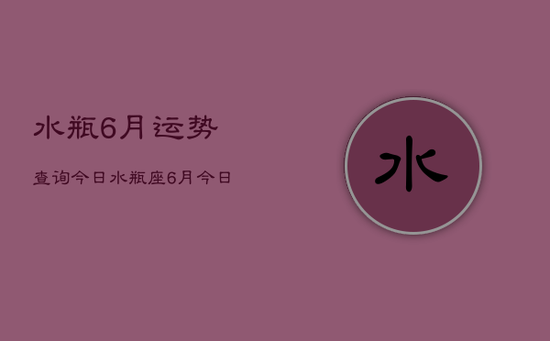 水瓶6月运势查询今日，水瓶座6月今日运势查询