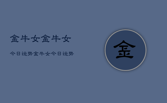 金牛女金牛女今日运势，金牛女今日运势查询