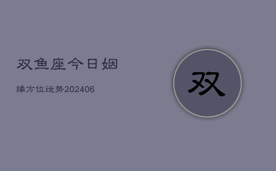 双鱼座今日姻缘方位运势(20240605) 双鱼座今日姻缘方位运势(20240605)