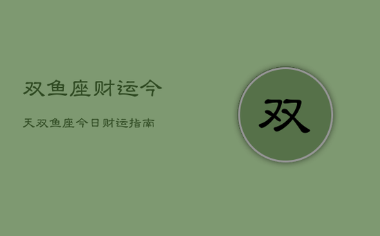 双鱼座财运今天，双鱼座今日财运指南