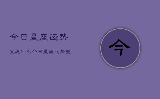 今日星座运势宜忌什么，今日星座运势查询宜忌