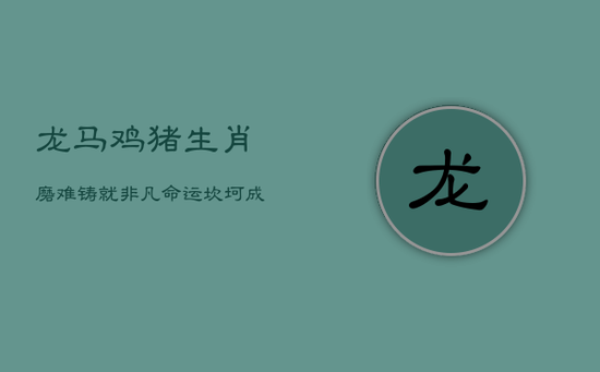 龙马鸡猪生肖：磨难铸就非凡，命运坎坷成就卓越