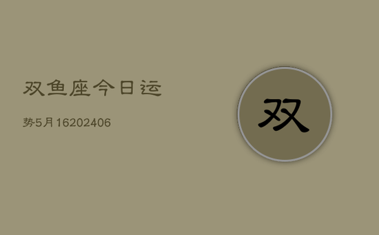 双鱼座今日运势5月16(20240605) 双鱼座今日运势5月16(20240605)
