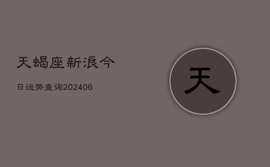 天蝎座新浪今日运势查询(20240605)