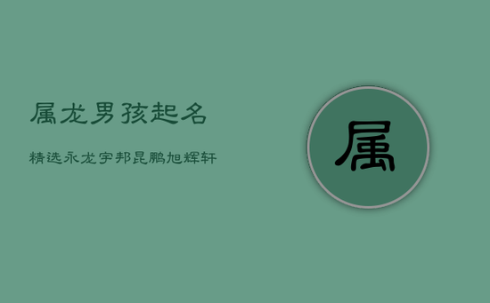 属龙男孩起名精选：永龙宇邦，昆鹏旭辉，轩昂志远