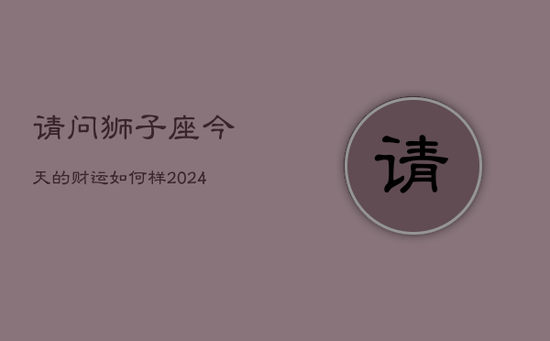 请问狮子座今天的财运如何样(20240602)