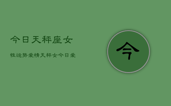 今日天秤座女性运势爱情，天秤女今日爱情运