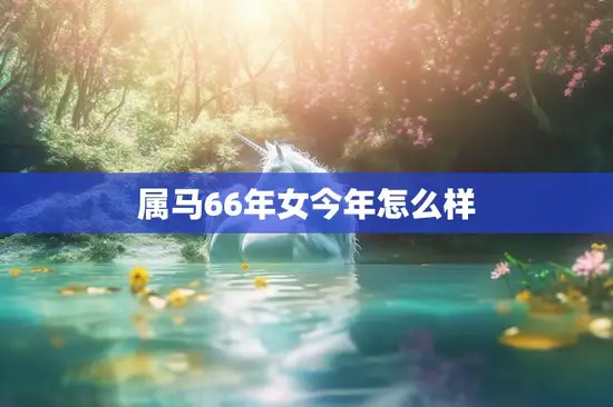 属马66年女今年怎么样(2023年运势大揭秘)
