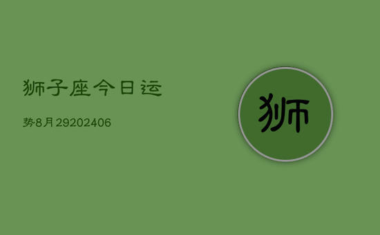 狮子座今日运势8月29(20240605) 狮子座今日运势8月29(20240605)