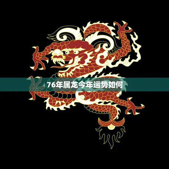 76年属龙今年运势如何(2023年属龙人事业顺利财运亨通)