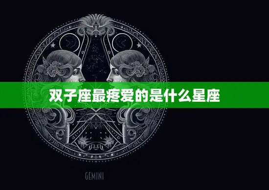 双子座最疼爱的是什么星座(揭秘这个星座最爱的竟然是TA)