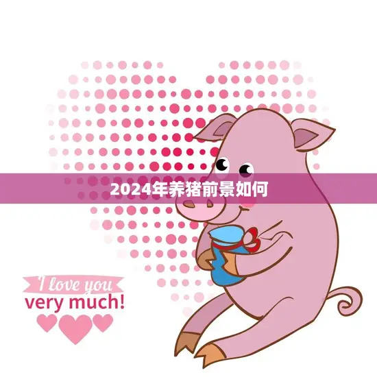2024年养猪前景如何(市场需求增长养殖技术升级是关键)