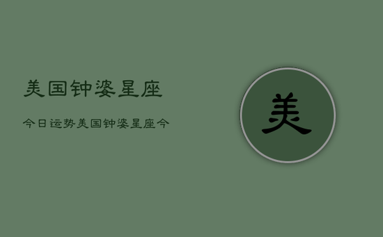 美国钟婆星座今日运势，美国钟婆星座今日运程