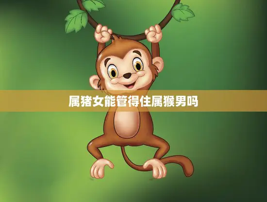 属猪女能管得住属猴男吗(探究星座配对中的猪猴情缘是否靠谱) 属猪女能管得住属猴男吗(探究星座配对中的猪猴情缘是否靠谱)