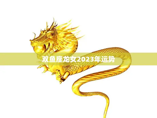 双鱼座龙女2023年运势(幸福美满财运亨通)