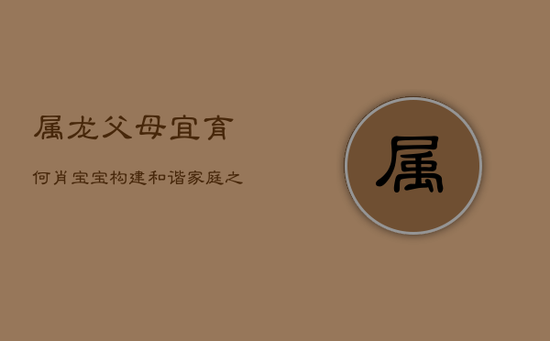属龙父母宜育何肖宝宝，构建和谐家庭之道