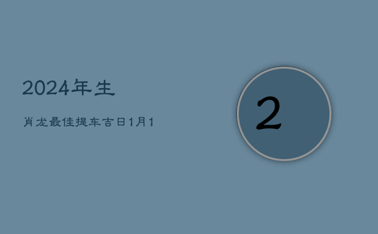 2024年生肖龙最佳提车吉日：1月15日与1月19日