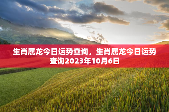 生肖属龙今日运势查询,生肖属龙今日运势查询2023年10月6日 生肖属龙今日运势查询,生肖属龙今日运势查询2023年10月6日