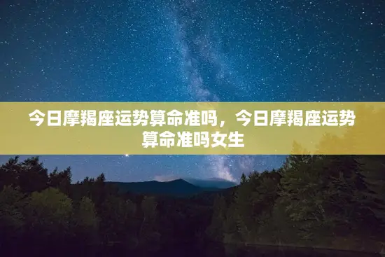 今日摩羯座运势算命准吗，今日摩羯座运势算命准吗女生