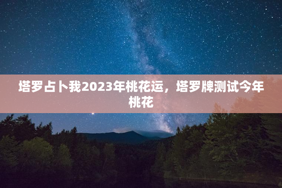 塔罗占卜我2023年桃花运，塔罗牌测试今年桃花