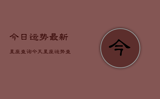 今日运势最新星座查询，今天星座运势查询最新开运
