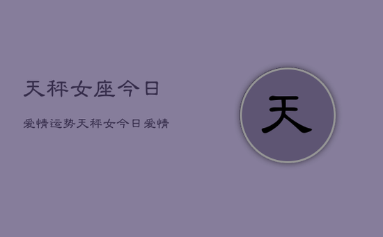 天秤女座今日爱情运势,天秤女今日爱情运 天秤女座今日爱情运势,天秤女今日爱情运
