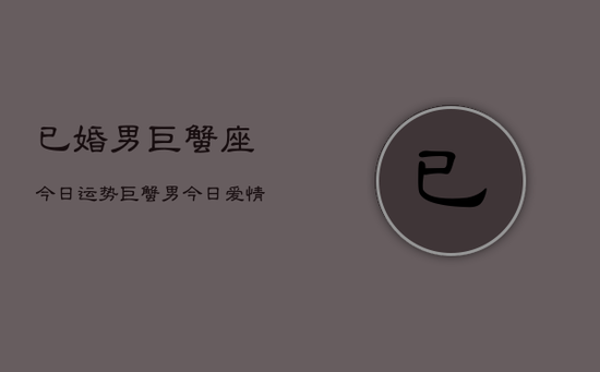 已婚男巨蟹座今日运势，巨蟹男今日爱情运势如何