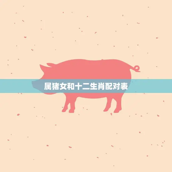 属猪女和十二生肖配对表(如何选择最佳配对)
