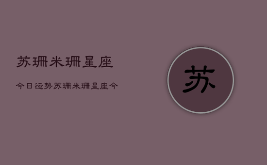 苏珊米珊星座今日运势，苏珊米珊星座今日运程预测