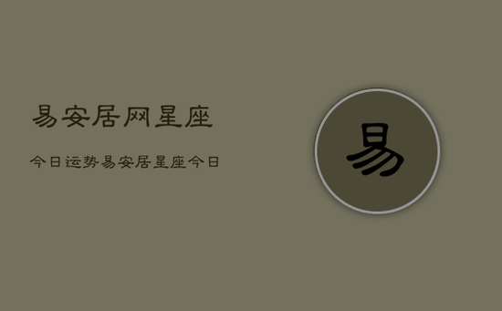 易安居网星座今日运势，易安居星座今日运程预测