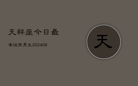 天秤座今日最准运势男生(20240605)