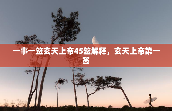一事一签玄天上帝45签解释，玄天上帝第一签