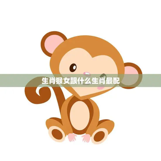 生肖猴女跟什么生肖最配(最佳配对大揭秘)