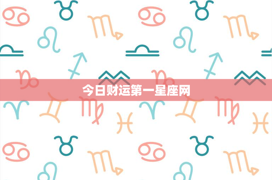 今日财运第一星座网：白羊大胆挑战VS金牛稳健理财，双子机敏把握机遇