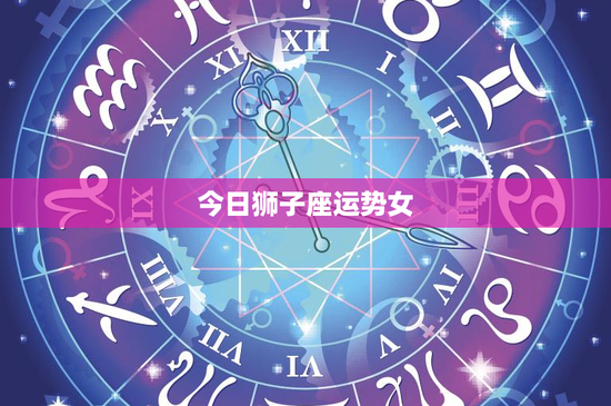今日狮子座运势女：挑战与机遇并存，感情迷雾何去何从？