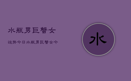 水瓶男巨蟹女运势今日，水瓶男巨蟹女今日爱情运势