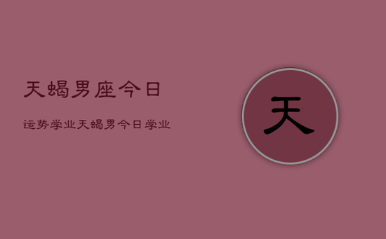 天蝎男座今日运势学业，天蝎男今日学业运如何