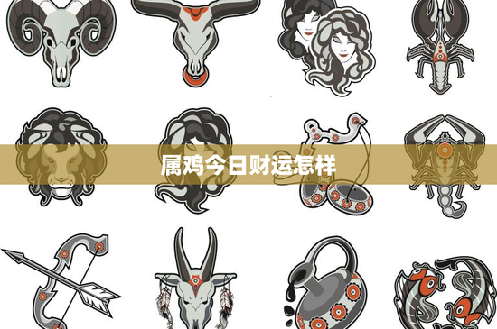 属鸡今日财运怎样：今日属鸡者财势如何？