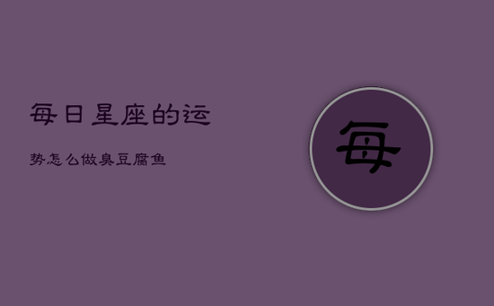 每日星座的运势怎么做臭豆腐鱼(20240603)