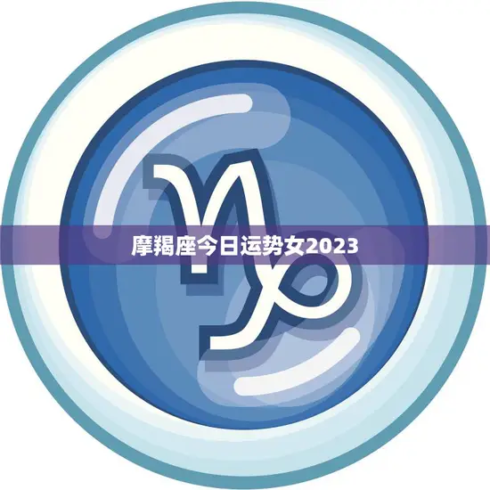摩羯座今日运势女2023(财运亨通事业顺利感情甜蜜)