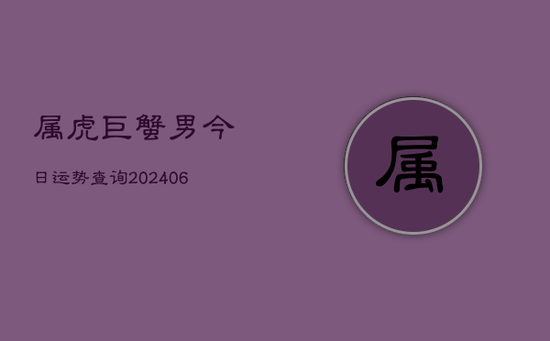 属虎巨蟹男今日运势查询(20240605)