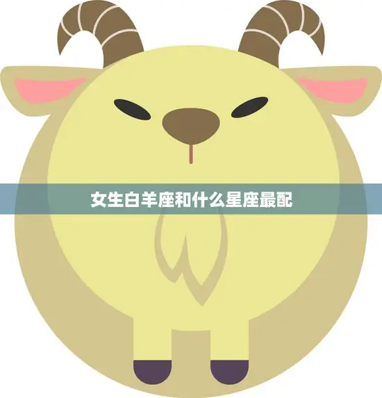 女生白羊座和什么星座最配(星座大揭秘) 女生白羊座和什么星座最配(星座大揭秘)