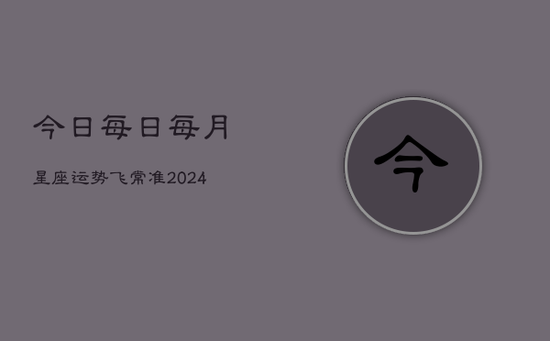 今日每日每月星座运势飞常准(20240603)