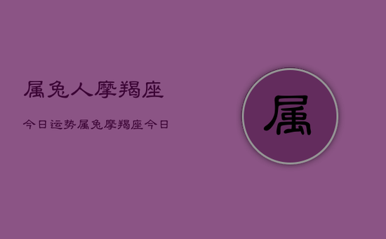 属兔人摩羯座今日运势，属兔摩羯座今日运程如何