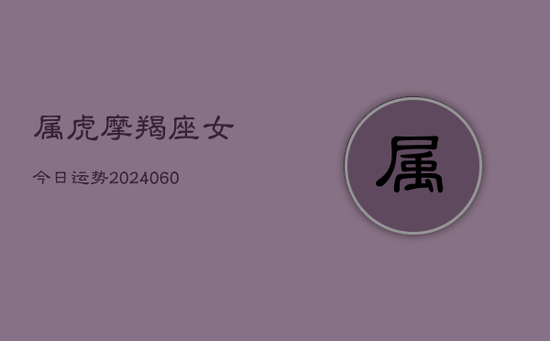 属虎摩羯座女今日运势(20240603)