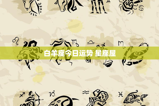 白羊座今日运势 星座屋：挑战与机遇交织，爱情变革悬念